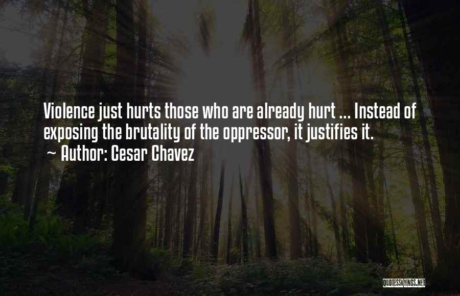 Cesar Chavez Quotes: Violence Just Hurts Those Who Are Already Hurt ... Instead Of Exposing The Brutality Of The Oppressor, It Justifies It.