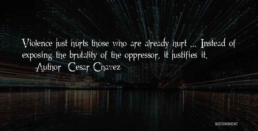 Cesar Chavez Quotes: Violence Just Hurts Those Who Are Already Hurt ... Instead Of Exposing The Brutality Of The Oppressor, It Justifies It.