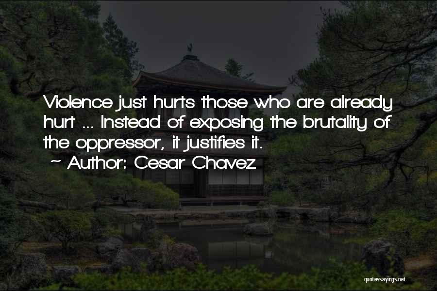 Cesar Chavez Quotes: Violence Just Hurts Those Who Are Already Hurt ... Instead Of Exposing The Brutality Of The Oppressor, It Justifies It.