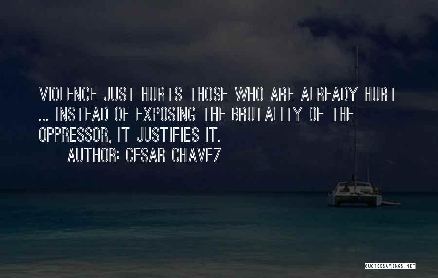 Cesar Chavez Quotes: Violence Just Hurts Those Who Are Already Hurt ... Instead Of Exposing The Brutality Of The Oppressor, It Justifies It.