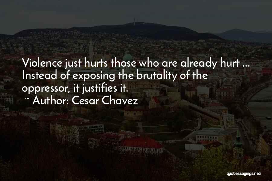 Cesar Chavez Quotes: Violence Just Hurts Those Who Are Already Hurt ... Instead Of Exposing The Brutality Of The Oppressor, It Justifies It.