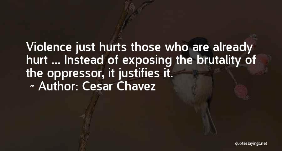 Cesar Chavez Quotes: Violence Just Hurts Those Who Are Already Hurt ... Instead Of Exposing The Brutality Of The Oppressor, It Justifies It.