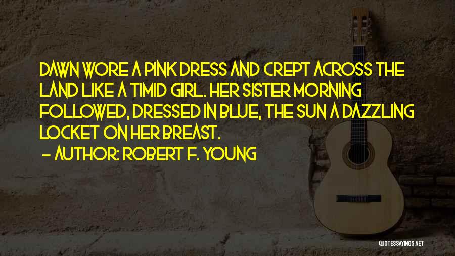 Robert F. Young Quotes: Dawn Wore A Pink Dress And Crept Across The Land Like A Timid Girl. Her Sister Morning Followed, Dressed In