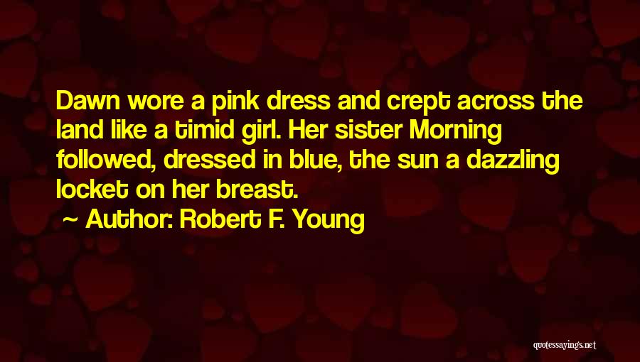 Robert F. Young Quotes: Dawn Wore A Pink Dress And Crept Across The Land Like A Timid Girl. Her Sister Morning Followed, Dressed In