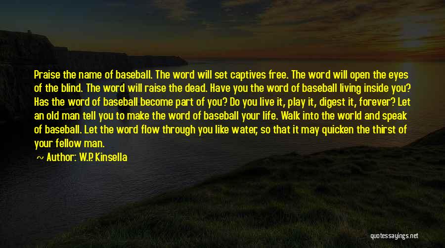 W.P. Kinsella Quotes: Praise The Name Of Baseball. The Word Will Set Captives Free. The Word Will Open The Eyes Of The Blind.