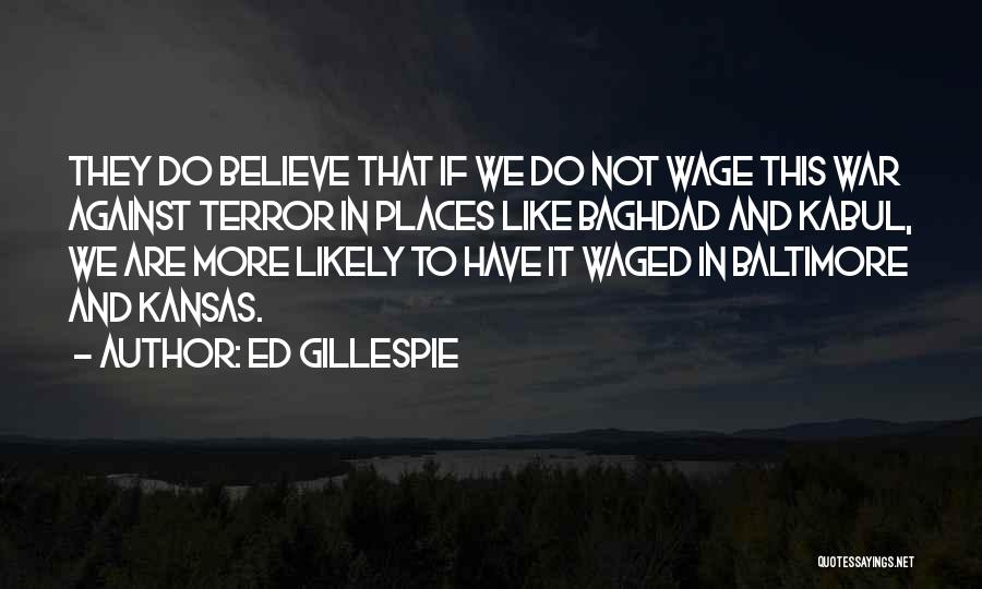 Ed Gillespie Quotes: They Do Believe That If We Do Not Wage This War Against Terror In Places Like Baghdad And Kabul, We