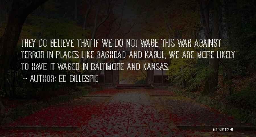 Ed Gillespie Quotes: They Do Believe That If We Do Not Wage This War Against Terror In Places Like Baghdad And Kabul, We