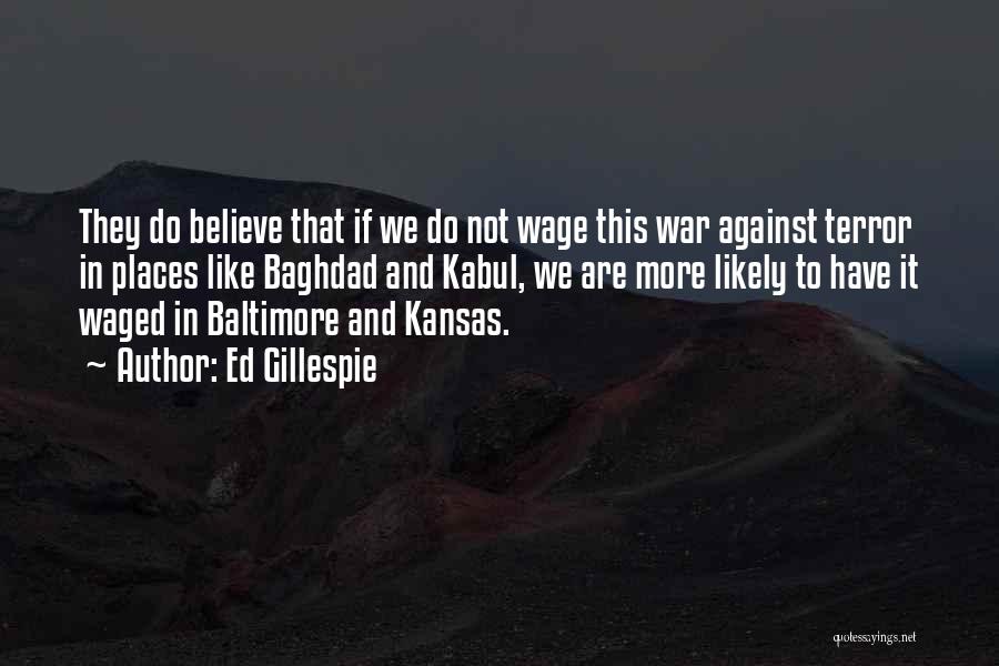 Ed Gillespie Quotes: They Do Believe That If We Do Not Wage This War Against Terror In Places Like Baghdad And Kabul, We