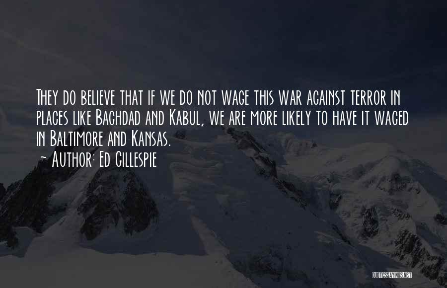 Ed Gillespie Quotes: They Do Believe That If We Do Not Wage This War Against Terror In Places Like Baghdad And Kabul, We