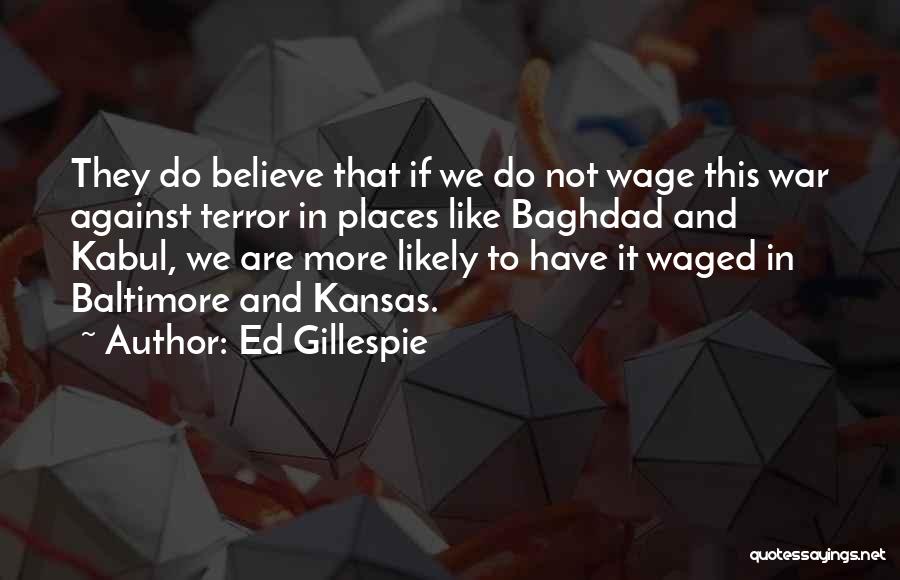 Ed Gillespie Quotes: They Do Believe That If We Do Not Wage This War Against Terror In Places Like Baghdad And Kabul, We