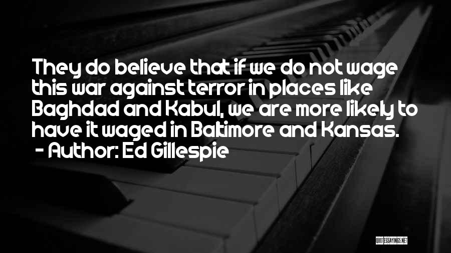 Ed Gillespie Quotes: They Do Believe That If We Do Not Wage This War Against Terror In Places Like Baghdad And Kabul, We