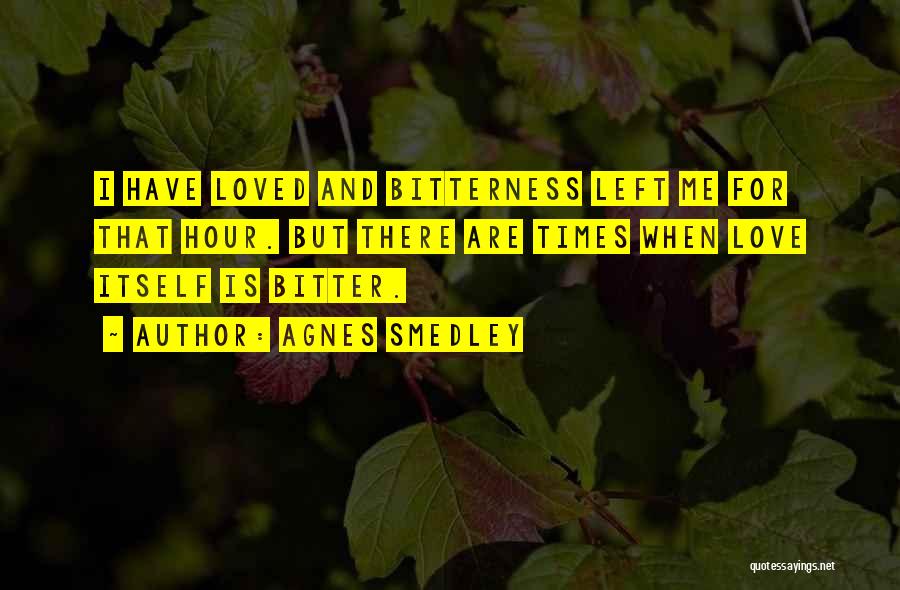 Agnes Smedley Quotes: I Have Loved And Bitterness Left Me For That Hour. But There Are Times When Love Itself Is Bitter.