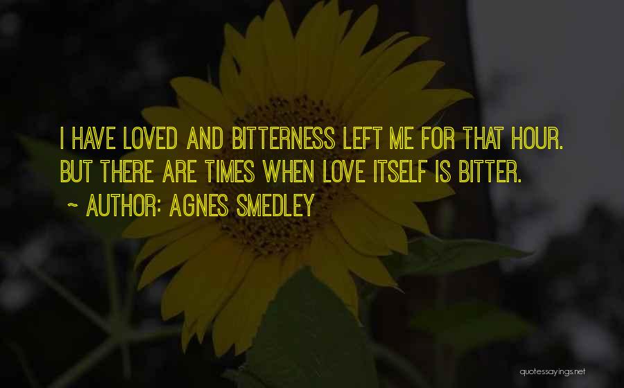 Agnes Smedley Quotes: I Have Loved And Bitterness Left Me For That Hour. But There Are Times When Love Itself Is Bitter.