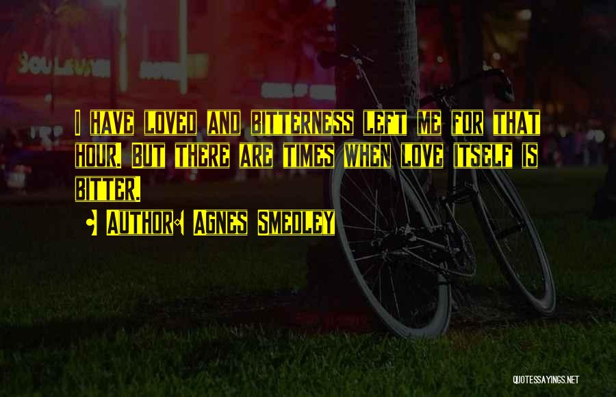Agnes Smedley Quotes: I Have Loved And Bitterness Left Me For That Hour. But There Are Times When Love Itself Is Bitter.