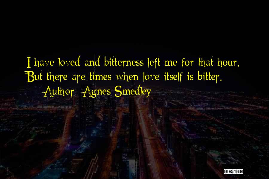 Agnes Smedley Quotes: I Have Loved And Bitterness Left Me For That Hour. But There Are Times When Love Itself Is Bitter.