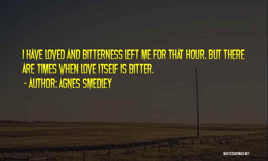 Agnes Smedley Quotes: I Have Loved And Bitterness Left Me For That Hour. But There Are Times When Love Itself Is Bitter.