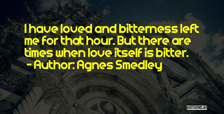 Agnes Smedley Quotes: I Have Loved And Bitterness Left Me For That Hour. But There Are Times When Love Itself Is Bitter.