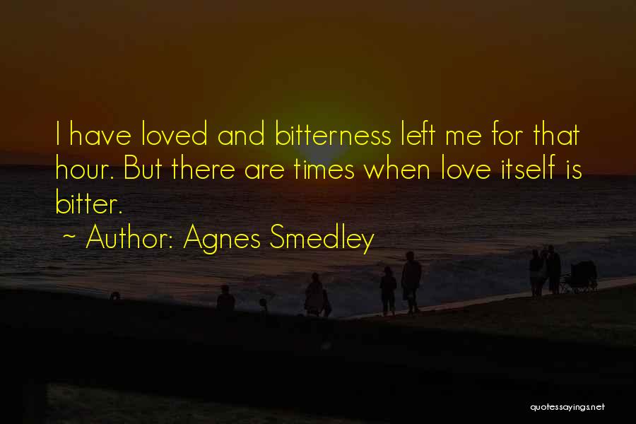 Agnes Smedley Quotes: I Have Loved And Bitterness Left Me For That Hour. But There Are Times When Love Itself Is Bitter.