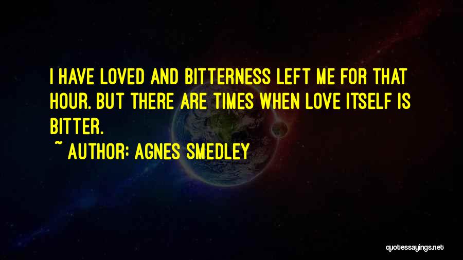 Agnes Smedley Quotes: I Have Loved And Bitterness Left Me For That Hour. But There Are Times When Love Itself Is Bitter.