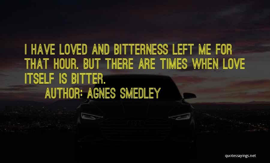 Agnes Smedley Quotes: I Have Loved And Bitterness Left Me For That Hour. But There Are Times When Love Itself Is Bitter.