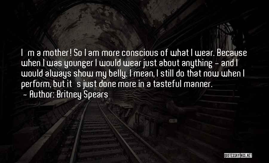 Britney Spears Quotes: I'm A Mother! So I Am More Conscious Of What I Wear. Because When I Was Younger I Would Wear