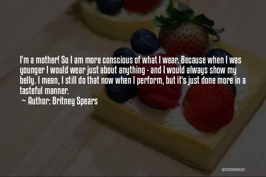 Britney Spears Quotes: I'm A Mother! So I Am More Conscious Of What I Wear. Because When I Was Younger I Would Wear