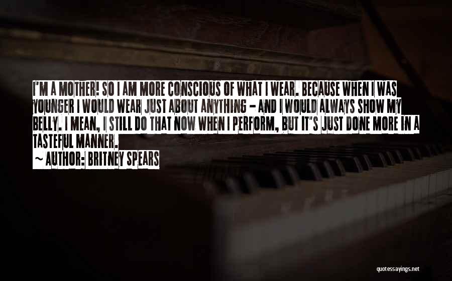 Britney Spears Quotes: I'm A Mother! So I Am More Conscious Of What I Wear. Because When I Was Younger I Would Wear