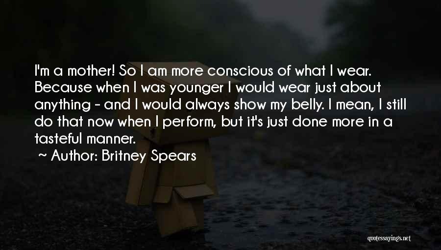 Britney Spears Quotes: I'm A Mother! So I Am More Conscious Of What I Wear. Because When I Was Younger I Would Wear