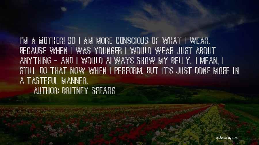 Britney Spears Quotes: I'm A Mother! So I Am More Conscious Of What I Wear. Because When I Was Younger I Would Wear