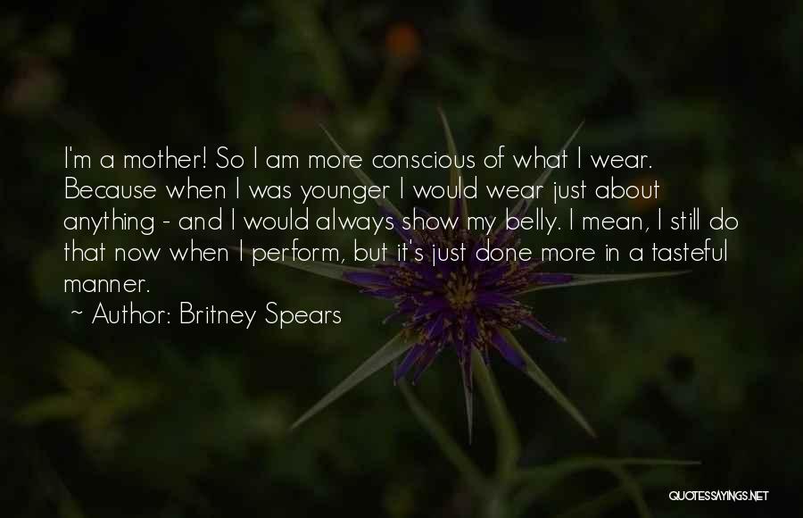 Britney Spears Quotes: I'm A Mother! So I Am More Conscious Of What I Wear. Because When I Was Younger I Would Wear