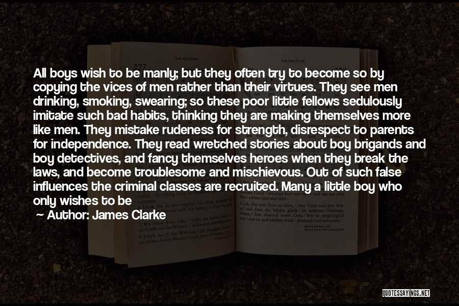 James Clarke Quotes: All Boys Wish To Be Manly; But They Often Try To Become So By Copying The Vices Of Men Rather