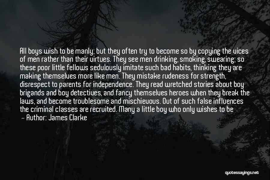 James Clarke Quotes: All Boys Wish To Be Manly; But They Often Try To Become So By Copying The Vices Of Men Rather