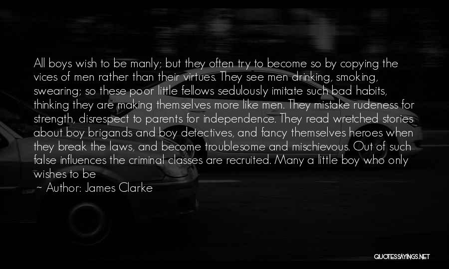 James Clarke Quotes: All Boys Wish To Be Manly; But They Often Try To Become So By Copying The Vices Of Men Rather