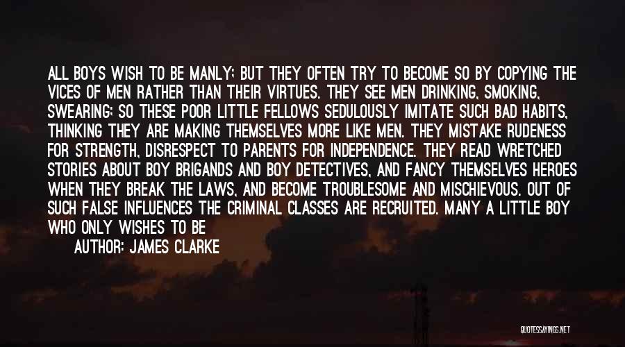 James Clarke Quotes: All Boys Wish To Be Manly; But They Often Try To Become So By Copying The Vices Of Men Rather