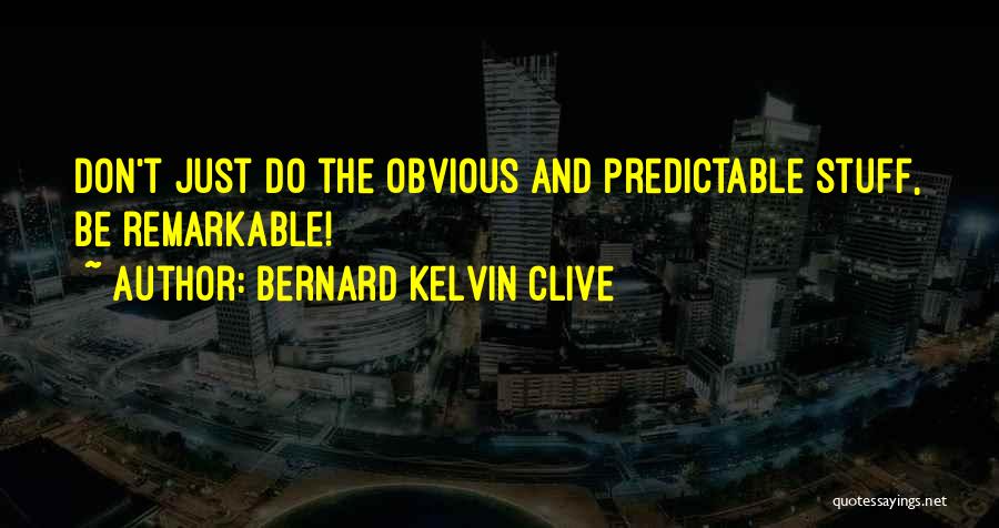 Bernard Kelvin Clive Quotes: Don't Just Do The Obvious And Predictable Stuff, Be Remarkable!