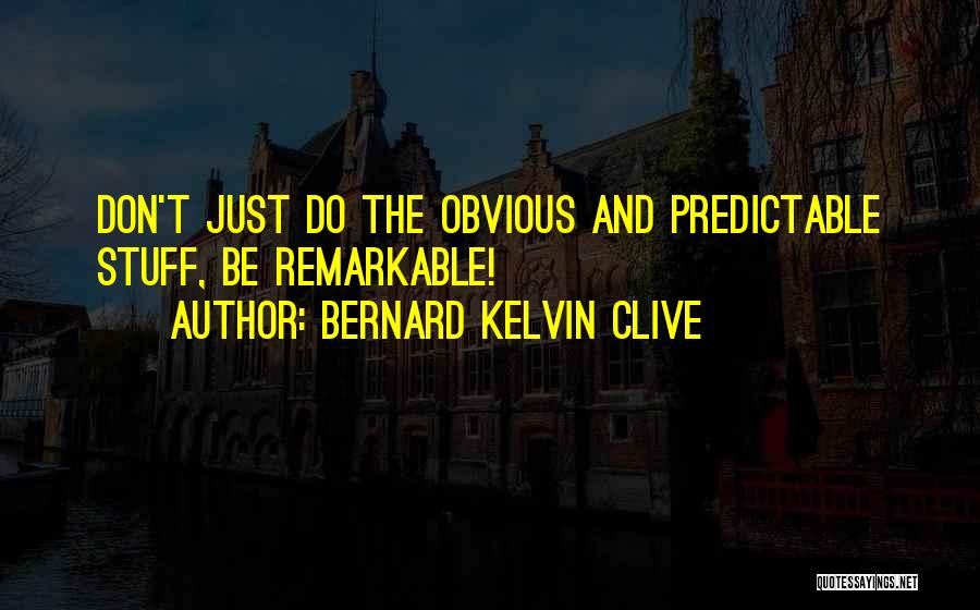 Bernard Kelvin Clive Quotes: Don't Just Do The Obvious And Predictable Stuff, Be Remarkable!