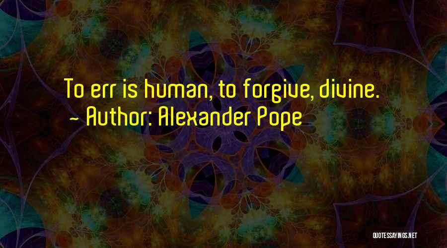Alexander Pope Quotes: To Err Is Human, To Forgive, Divine.