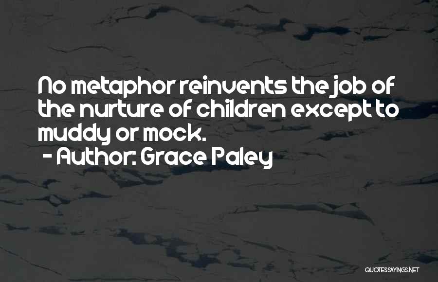 Grace Paley Quotes: No Metaphor Reinvents The Job Of The Nurture Of Children Except To Muddy Or Mock.
