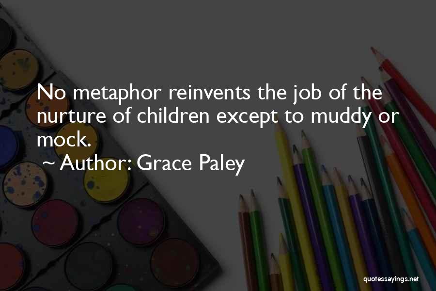 Grace Paley Quotes: No Metaphor Reinvents The Job Of The Nurture Of Children Except To Muddy Or Mock.