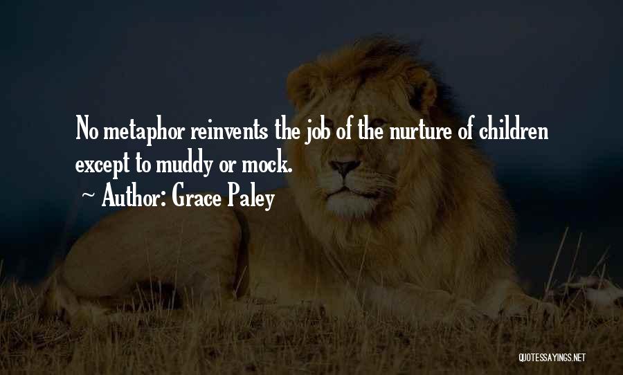Grace Paley Quotes: No Metaphor Reinvents The Job Of The Nurture Of Children Except To Muddy Or Mock.
