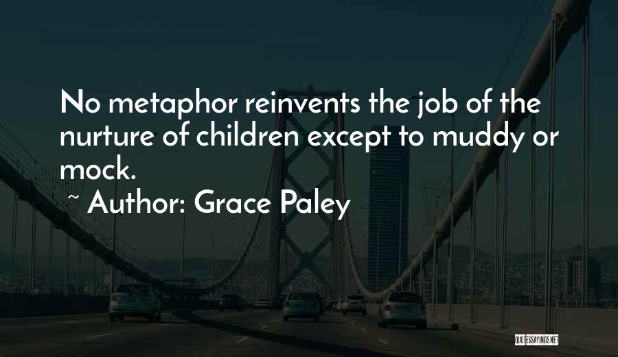 Grace Paley Quotes: No Metaphor Reinvents The Job Of The Nurture Of Children Except To Muddy Or Mock.
