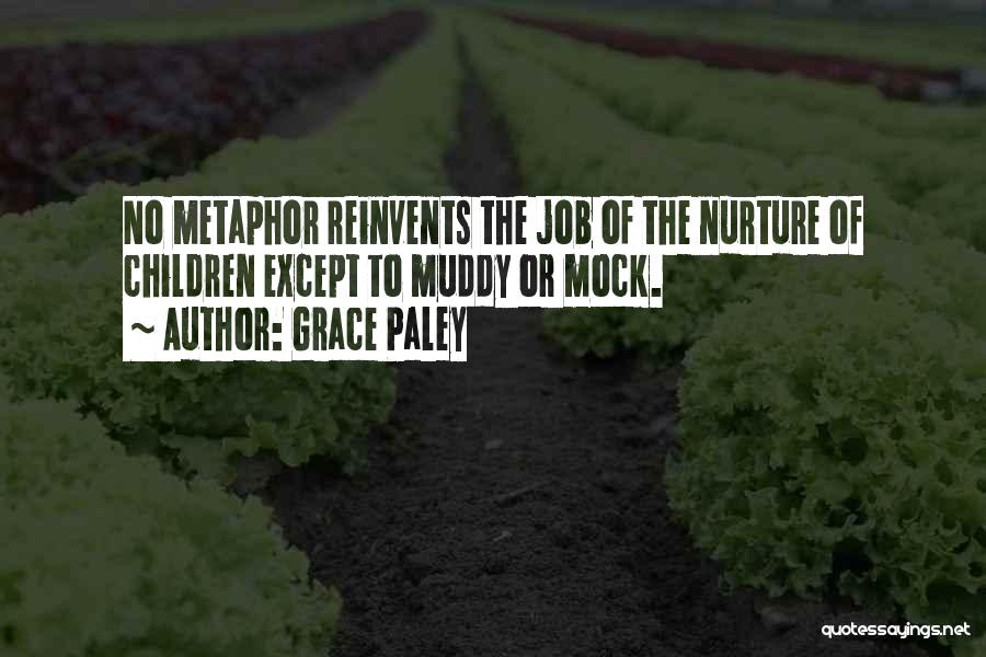Grace Paley Quotes: No Metaphor Reinvents The Job Of The Nurture Of Children Except To Muddy Or Mock.