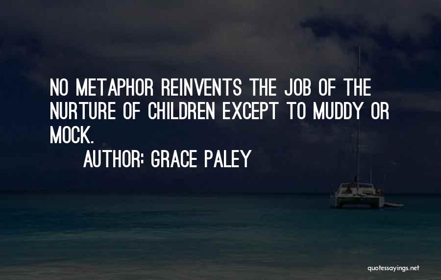 Grace Paley Quotes: No Metaphor Reinvents The Job Of The Nurture Of Children Except To Muddy Or Mock.