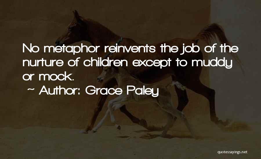 Grace Paley Quotes: No Metaphor Reinvents The Job Of The Nurture Of Children Except To Muddy Or Mock.