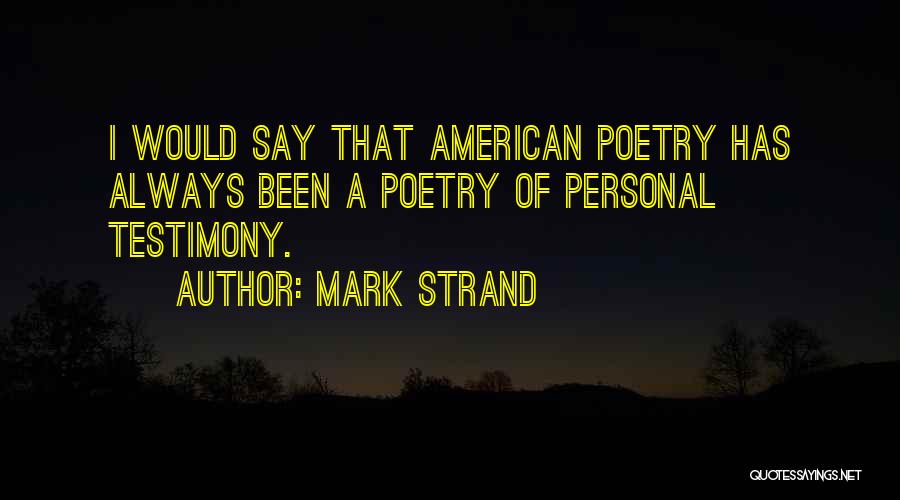 Mark Strand Quotes: I Would Say That American Poetry Has Always Been A Poetry Of Personal Testimony.