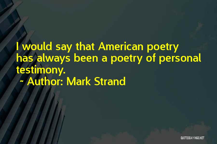 Mark Strand Quotes: I Would Say That American Poetry Has Always Been A Poetry Of Personal Testimony.