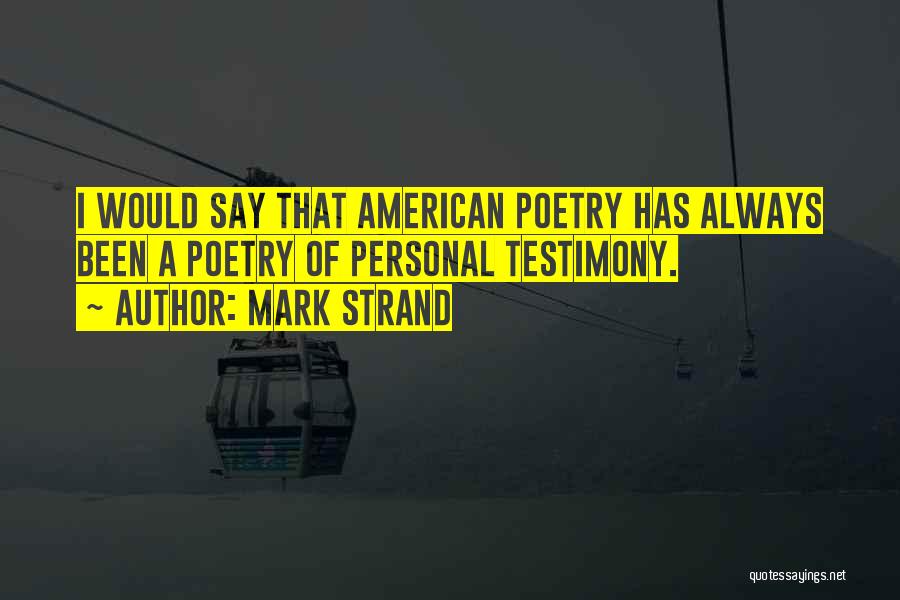 Mark Strand Quotes: I Would Say That American Poetry Has Always Been A Poetry Of Personal Testimony.