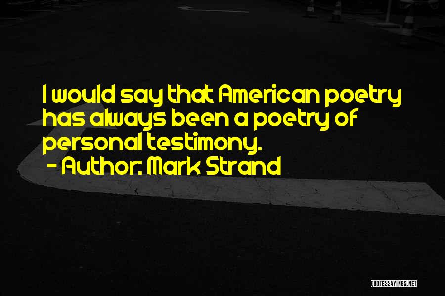 Mark Strand Quotes: I Would Say That American Poetry Has Always Been A Poetry Of Personal Testimony.