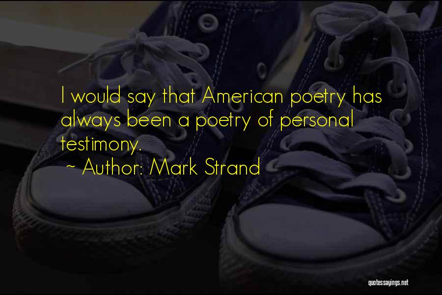 Mark Strand Quotes: I Would Say That American Poetry Has Always Been A Poetry Of Personal Testimony.