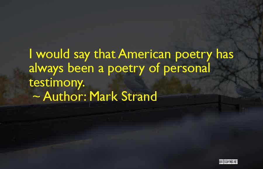 Mark Strand Quotes: I Would Say That American Poetry Has Always Been A Poetry Of Personal Testimony.